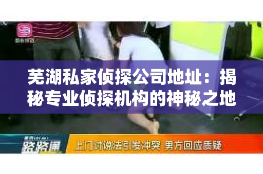 芜湖私家侦探公司地址：揭秘专业侦探机构的神秘之地