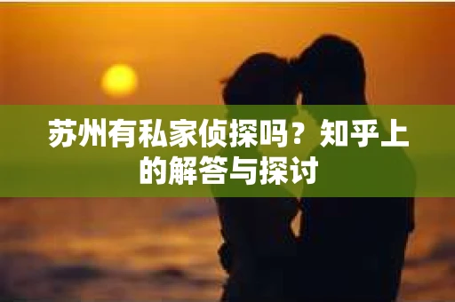 苏州有私家侦探吗？知乎上的解答与探讨