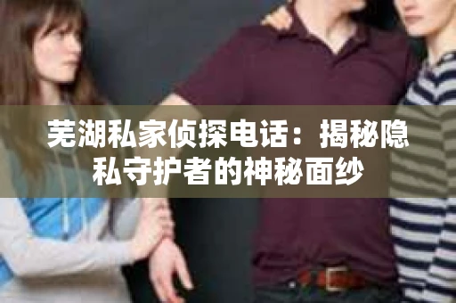 芜湖私家侦探电话：揭秘隐私守护者的神秘面纱