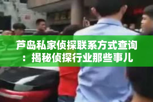 芦岛私家侦探联系方式查询：揭秘侦探行业那些事儿