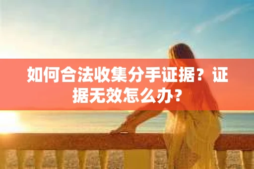 如何合法收集分手证据？证据无效怎么办？