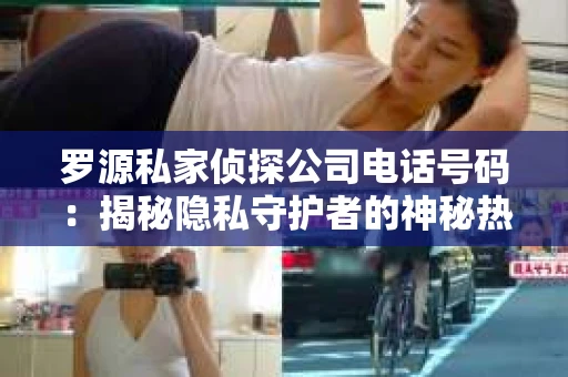 罗源私家侦探公司电话号码：揭秘隐私守护者的神秘热线