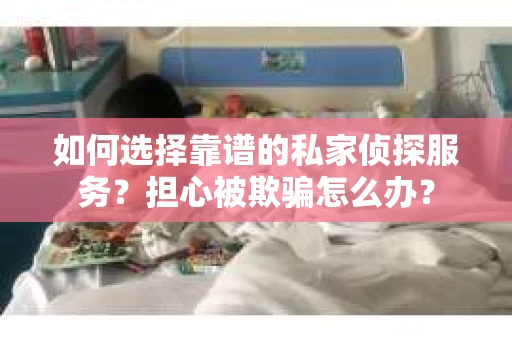 如何选择靠谱的私家侦探服务？担心被欺骗怎么办？