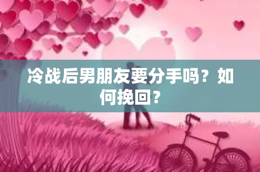 冷战后男朋友要分手吗？如何挽回？