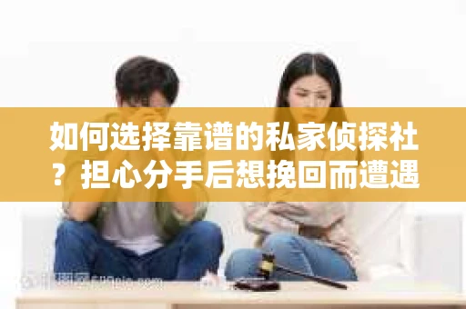 如何选择靠谱的私家侦探社？担心分手后想挽回而遭遇陷阱怎么办？