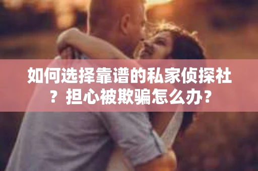 如何选择靠谱的私家侦探社？担心被欺骗怎么办？