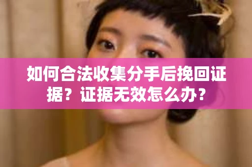如何合法收集分手后挽回证据？证据无效怎么办？