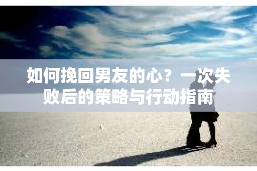 如何挽回男友的心？一次失败后的策略与行动指南