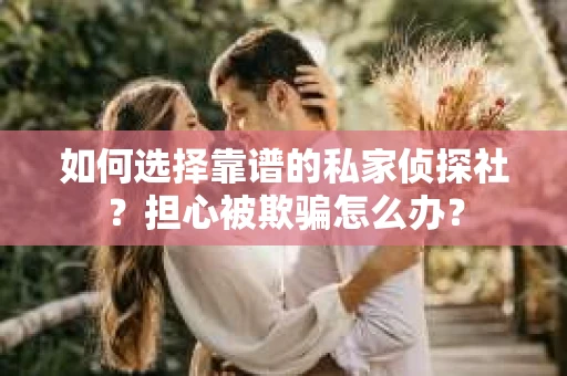 如何选择靠谱的私家侦探社？担心被欺骗怎么办？
