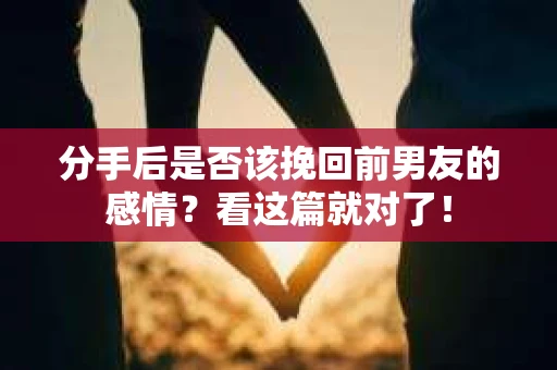 分手后是否该挽回前男友的感情？看这篇就对了！
