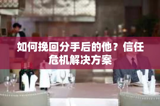 如何挽回分手后的他？信任危机解决方案