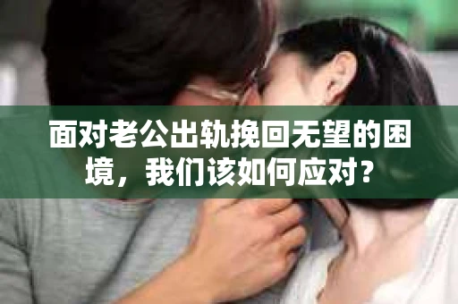 面对老公出轨挽回无望的困境，我们该如何应对？
