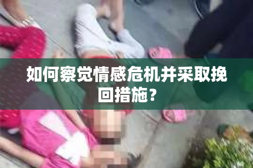 如何察觉情感危机并采取挽回措施？