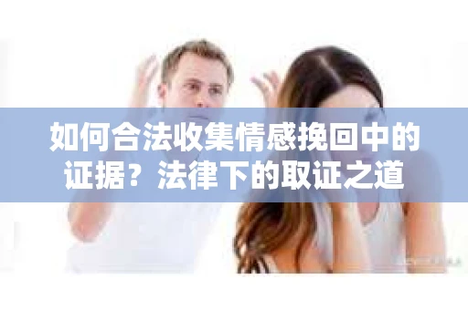 如何合法收集情感挽回中的证据？法律下的取证之道