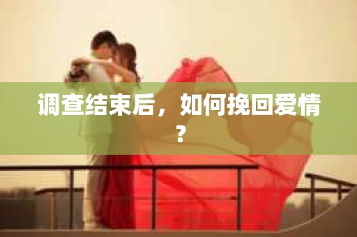 调查结束后,如何挽回爱情? 调查结束后,如何挽回爱情?