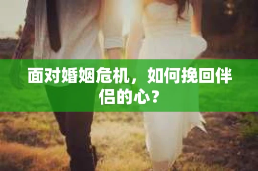 面对婚姻危机，如何挽回伴侣的心？