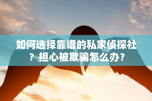 如何选择靠谱的私家侦探社？担心被欺骗怎么办？
