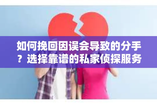 如何挽回因误会导致的分手？选择靠谱的私家侦探服务指南