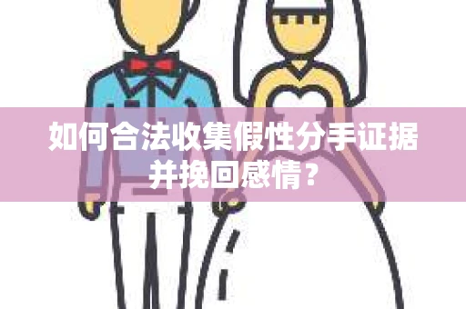 如何合法收集假性分手证据并挽回感情? 如何合法收集假性分手证据并挽回感情?