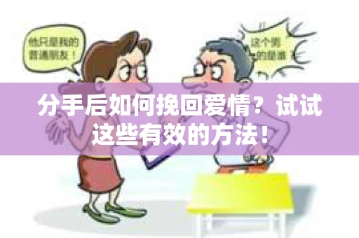分手后如何挽回爱情？试试这些有效的方法！