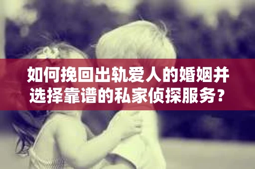 如何挽回出轨爱人的婚姻并选择靠谱的私家侦探服务？