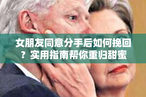 女朋友同意分手后如何挽回？实用指南帮你重归甜蜜