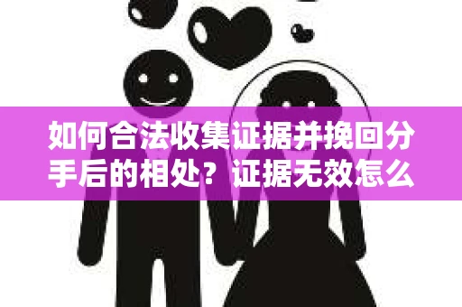如何合法收集证据并挽回分手后的相处?证据无效怎么办? 如何合法收集证据并挽回分手后的相处?证据无效怎么办?