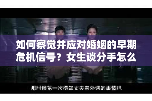 如何察觉并应对婚姻的早期危机信号？女生谈分手怎么挽回