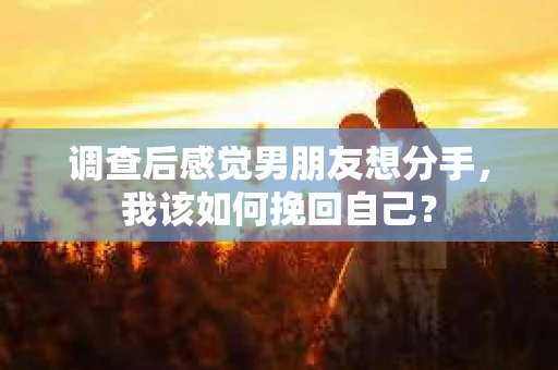调查后感觉男朋友想分手，我该如何挽回自己？