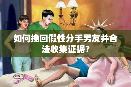 如何挽回假性分手男友并合法收集证据？