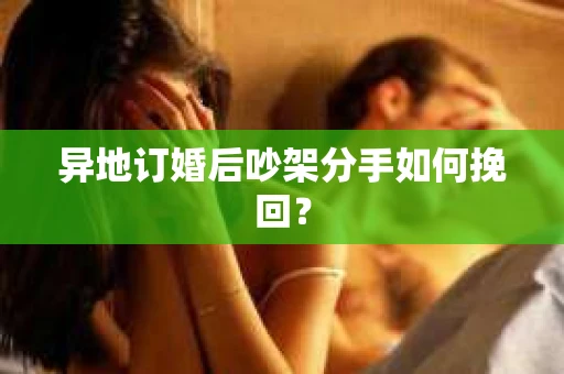 异地订婚后吵架分手如何挽回？