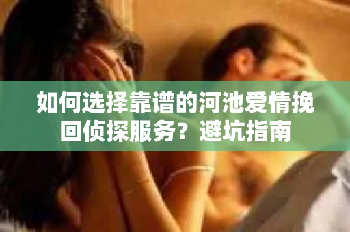 如何选择靠谱的河池爱情挽回侦探服务？避坑指南