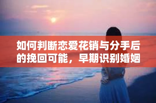 如何判断恋爱花销与分手后的挽回可能，早期识别婚姻危机的关键信号