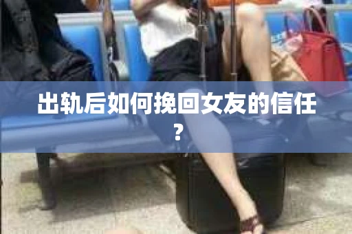 出轨后如何挽回女友的信任？