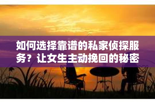 如何选择靠谱的私家侦探服务？让女生主动挽回的秘密武器怎么办？
