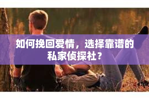 如何挽回爱情,选择靠谱的私家侦探社? 如何挽回爱情,选择靠谱的私家侦探社?