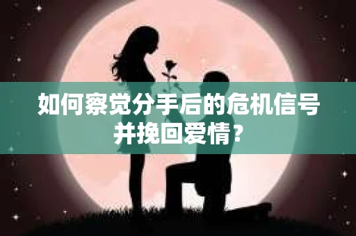 如何察觉分手后的危机信号并挽回爱情? 如何察觉分手后的危机信号并挽回爱情?