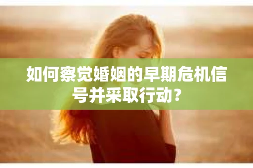 如何察觉婚姻的早期危机信号并采取行动? 如何察觉婚姻的早期危机信号并采取行动?