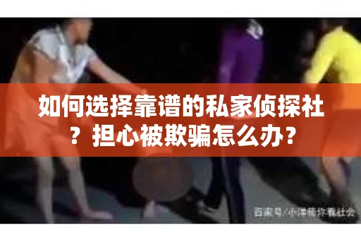 如何选择靠谱的私家侦探社？担心被欺骗怎么办？
