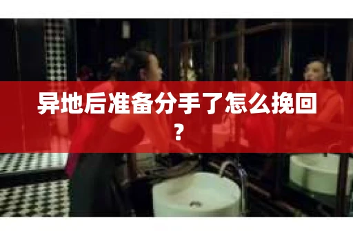 异地后准备分手了怎么挽回？