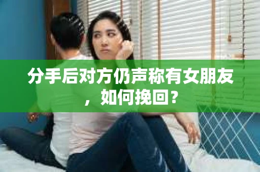 分手后对方仍声称有女朋友，如何挽回？