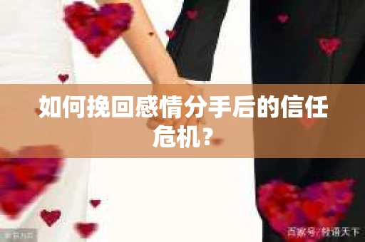 如何挽回感情分手后的信任危机? 如何挽回感情分手后的信任危机?