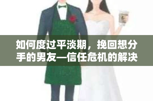 如何度过平淡期,挽回想分手的男友—信任危机的解决之道 如何度过平淡期,挽回想分手的男友—信任危机的解决之道