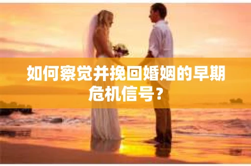 如何察觉并挽回婚姻的早期危机信号？