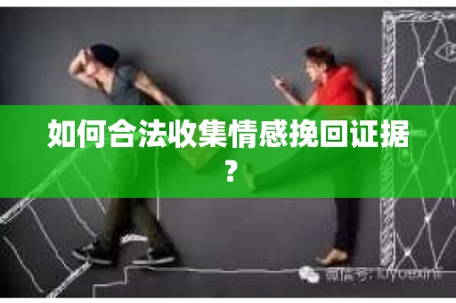 如何合法收集情感挽回证据？