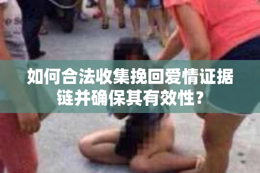 如何合法收集挽回爱情证据链并确保其有效性？