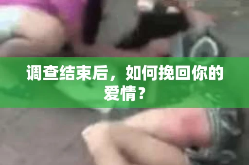 调查结束后,如何挽回你的爱情? 调查结束后,如何挽回你的爱情?