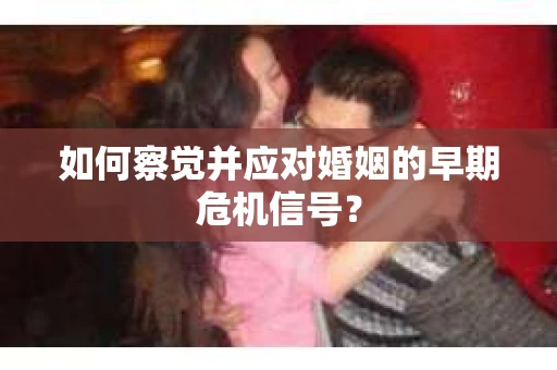 如何察觉并应对婚姻的早期危机信号？