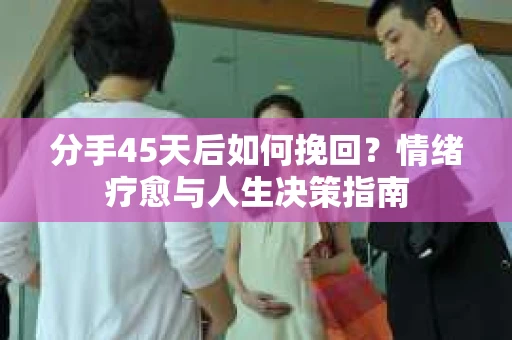 分手45天后如何挽回？情绪疗愈与人生决策指南