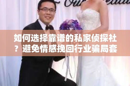 如何选择靠谱的私家侦探社？避免情感挽回行业骗局套路的实用指南